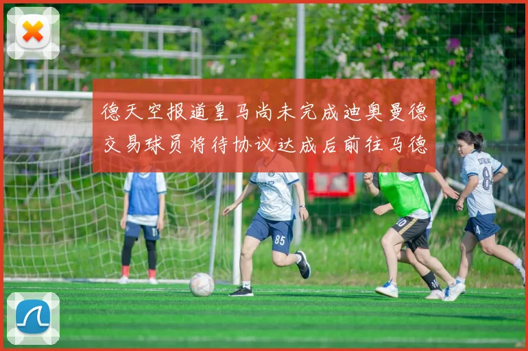 德天空报道皇马尚未完成迪奥曼德交易球员将待协议达成后前往马德里